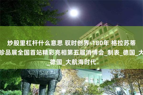 炒股里杠杆什么意思 驭时创界·180年 格拉苏蒂原创古董珍品展全国首站精彩亮相第五届消博会_制表_德国_大航海时代