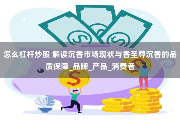 怎么杠杆炒股 解读沉香市场现状与香至尊沉香的品质保障_品牌_产品_消费者