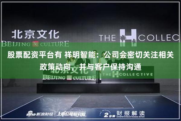 股票配资平台有 祥明智能：公司会密切关注相关政策动向，并与客户保持沟通