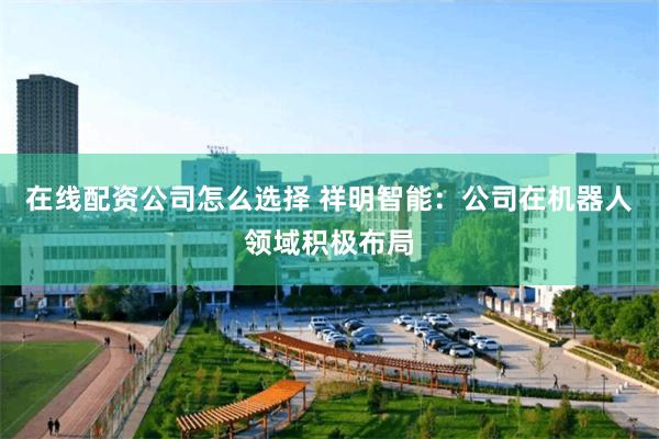 在线配资公司怎么选择 祥明智能：公司在机器人领域积极布局