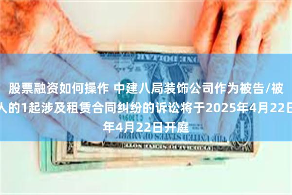 股票融资如何操作 中建八局装饰公司作为被告/被上诉人的1起涉及租赁合同纠纷的诉讼将于2025年4月22日开庭