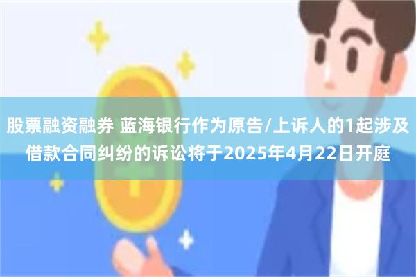 股票融资融券 蓝海银行作为原告/上诉人的1起涉及借款合同纠纷的诉讼将于2025年4月22日开庭