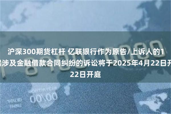 沪深300期货杠杆 亿联银行作为原告/上诉人的10起涉及金融借款合同纠纷的诉讼将于2025年4月22日开庭