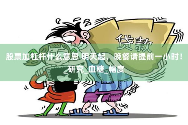 股票加杠杆什么意思 明天起，晚餐请提前一小时！_研究_血糖_幅度