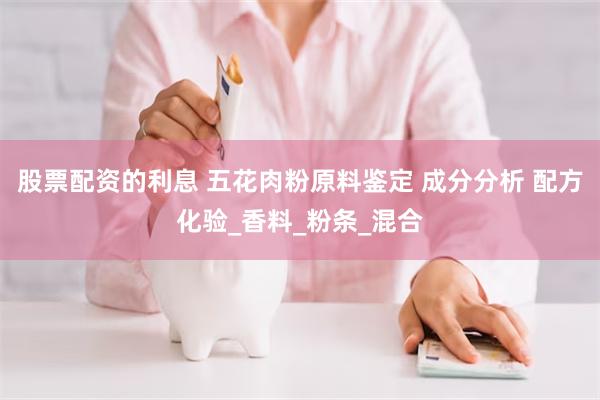 股票配资的利息 五花肉粉原料鉴定 成分分析 配方化验_香料_粉条_混合
