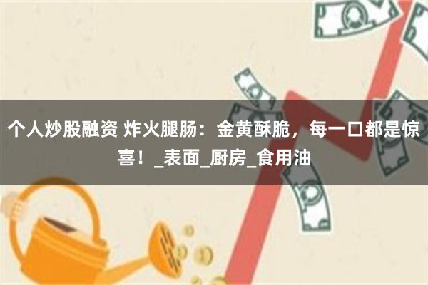 个人炒股融资 炸火腿肠：金黄酥脆，每一口都是惊喜！_表面_厨房_食用油