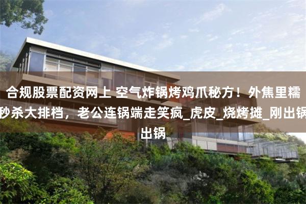 合规股票配资网上 空气炸锅烤鸡爪秘方！外焦里糯秒杀大排档，老公连锅端走笑疯_虎皮_烧烤摊_刚出锅