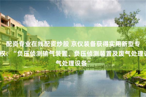 配资专业在线配资炒股 京仪装备获得实用新型专利授权：“负压侦测输气装置、负压侦测装置及废气处理设备”