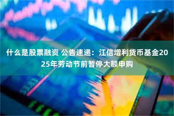 什么是股票融资 公告速递：江信增利货币基金2025年劳动节前暂停大额申购