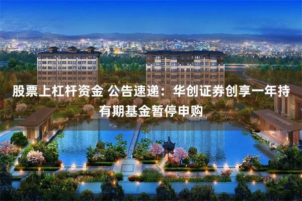 股票上杠杆资金 公告速递：华创证券创享一年持有期基金暂停申购