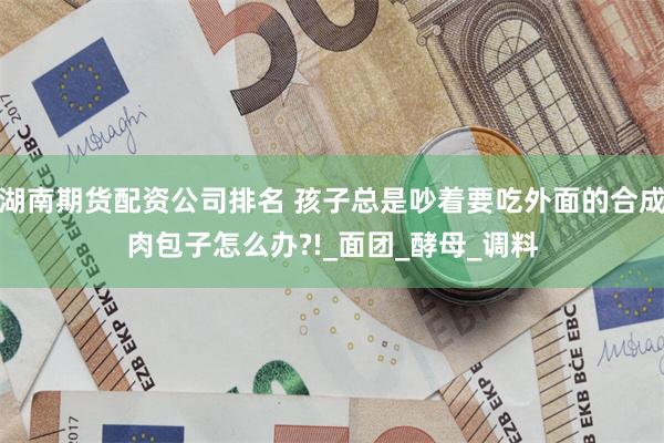湖南期货配资公司排名 孩子总是吵着要吃外面的合成肉包子怎么办?!_面团_酵母_调料