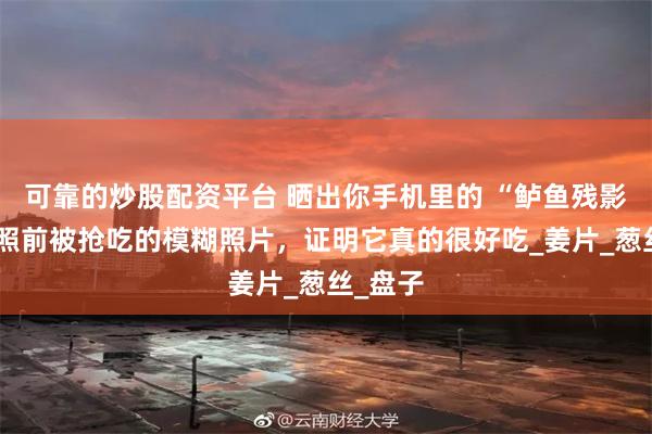 可靠的炒股配资平台 晒出你手机里的 “鲈鱼残影”！拍照前被抢吃的模糊照片，证明它真的很好吃_姜片_葱丝_盘子