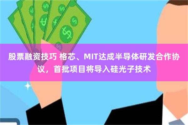 股票融资技巧 格芯、MIT达成半导体研发合作协议，首批项目将导入硅光子技术