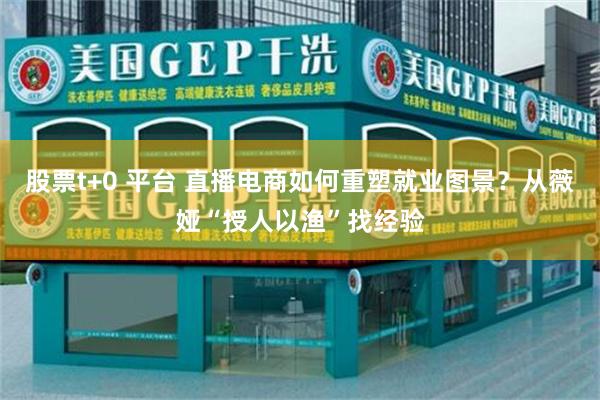 股票t+0 平台 直播电商如何重塑就业图景？从薇娅“授人以渔”找经验