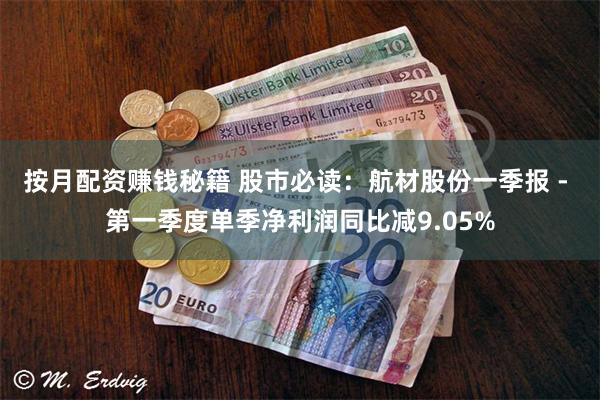 按月配资赚钱秘籍 股市必读：航材股份一季报 - 第一季度单季净利润同比减9.05%