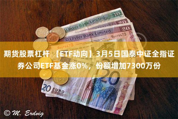 期货股票杠杆 【ETF动向】3月5日国泰中证全指证券公司ETF基金涨0%，份额增加7300万份