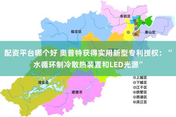 配资平台哪个好 奥普特获得实用新型专利授权：“水循环制冷散热装置和LED光源”