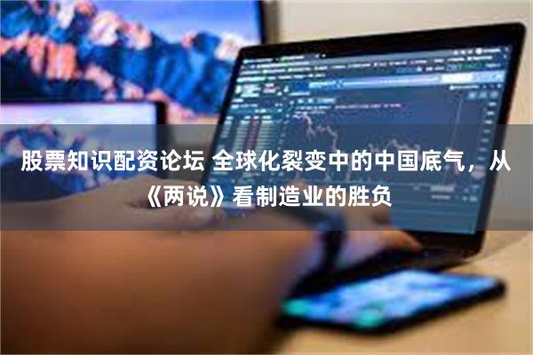 股票知识配资论坛 全球化裂变中的中国底气，从《两说》看制造业的胜负