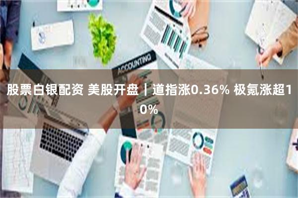 股票白银配资 美股开盘｜道指涨0.36% 极氪涨超10%