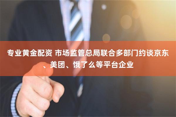 专业黄金配资 市场监管总局联合多部门约谈京东、美团、饿了么等平台企业