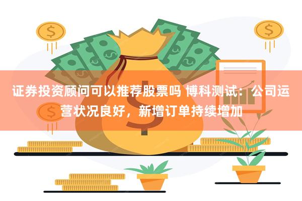证券投资顾问可以推荐股票吗 博科测试：公司运营状况良好，新增订单持续增加