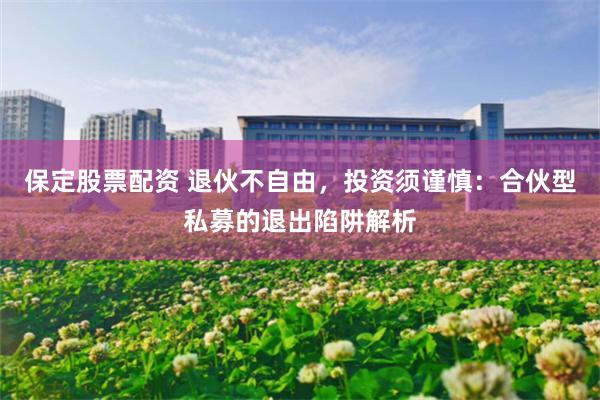 保定股票配资 退伙不自由，投资须谨慎：合伙型私募的退出陷阱解析