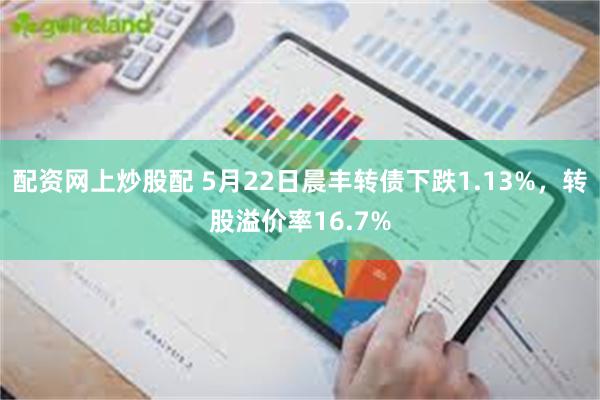 配资网上炒股配 5月22日晨丰转债下跌1.13%，转股溢价率16.7%