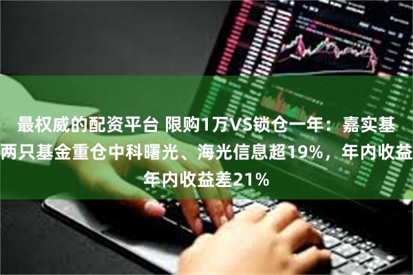 最权威的配资平台 限购1万VS锁仓一年：嘉实基金李涛两只基金重仓中科曙光、海光信息超19%，年内收益差21%