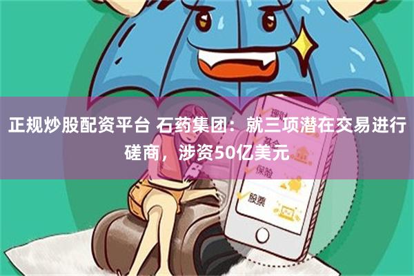 正规炒股配资平台 石药集团：就三项潜在交易进行磋商，涉资50亿美元