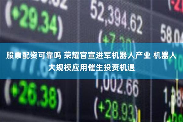 股票配资可靠吗 荣耀官宣进军机器人产业 机器人大规模应用催生投资机遇