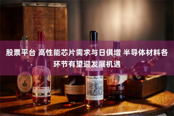 股票平台 高性能芯片需求与日俱增 半导体材料各环节有望迎发展机遇