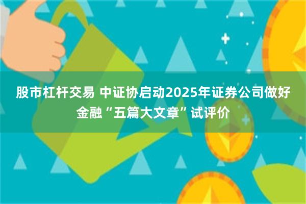 股市杠杆交易 中证协启动2025年证券公司做好金融“五篇大文章”试评价