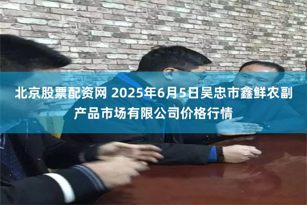 北京股票配资网 2025年6月5日吴忠市鑫鲜农副产品市场有限公司价格行情