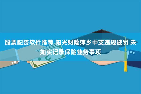 股票配资软件推荐 阳光财险萍乡中支违规被罚 未如实记录保险业务事项