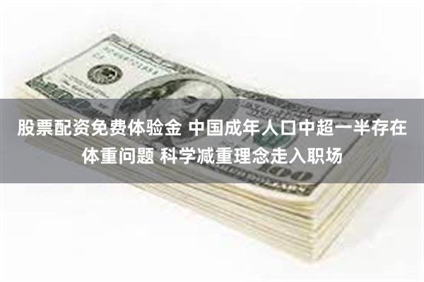 股票配资免费体验金 中国成年人口中超一半存在体重问题 科学减重理念走入职场