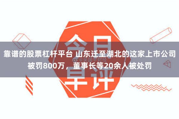 靠谱的股票杠杆平台 山东迁至湖北的这家上市公司被罚800万，董事长等20余人被处罚