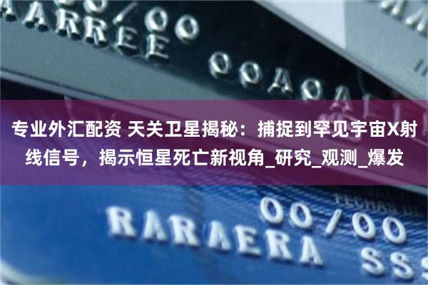 专业外汇配资 天关卫星揭秘：捕捉到罕见宇宙X射线信号，揭示恒星死亡新视角_研究_观测_爆发