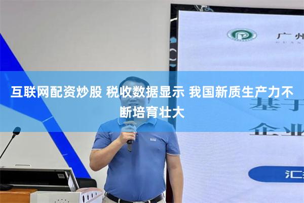 互联网配资炒股 税收数据显示 我国新质生产力不断培育壮大