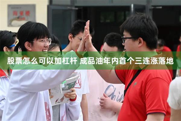 股票怎么可以加杠杆 成品油年内首个三连涨落地