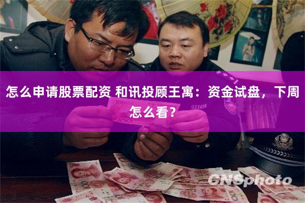 怎么申请股票配资 和讯投顾王寓：资金试盘，下周怎么看？