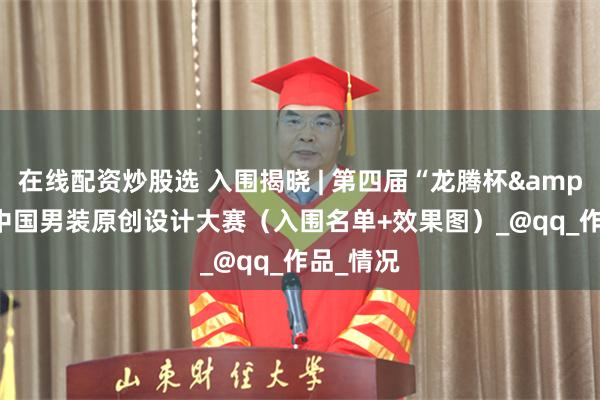 在线配资炒股选 入围揭晓 | 第四届“龙腾杯&quot;中国男装原创设计大赛（入围名单+效果图）_@qq_作品_情况