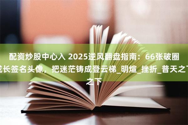 配资炒股中心入 2025逆风翻盘指南：66张破圈成长签名头像，把迷茫铸成登云梯_明煊_挫折_普天之下