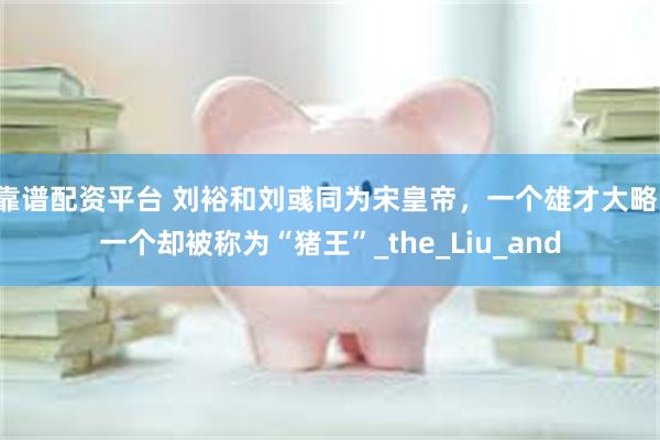 靠谱配资平台 刘裕和刘彧同为宋皇帝，一个雄才大略，一个却被称为“猪王”_the_Liu_and