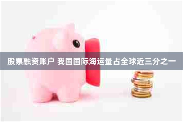 股票融资账户 我国国际海运量占全球近三分之一