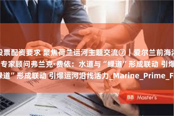 股票配资要求 聚焦荷兰运河主题交流⑦｜爱尔兰前海洋和国家资源部长 WCCO专家顾问弗兰克·费依：水道与“绿道”形成联动 引爆运河沿线活力_Marine_Prime_Fahey