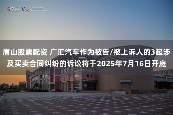 眉山股票配资 广汇汽车作为被告/被上诉人的3起涉及买卖合同纠纷的诉讼将于2025年7月16日开庭