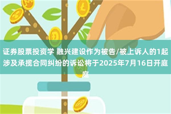 证券股票投资学 融兴建设作为被告/被上诉人的1起涉及承揽合同纠纷的诉讼将于2025年7月16日开庭