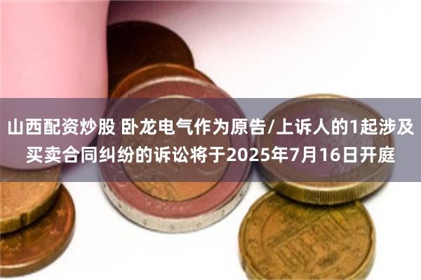 山西配资炒股 卧龙电气作为原告/上诉人的1起涉及买卖合同纠纷的诉讼将于2025年7月16日开庭