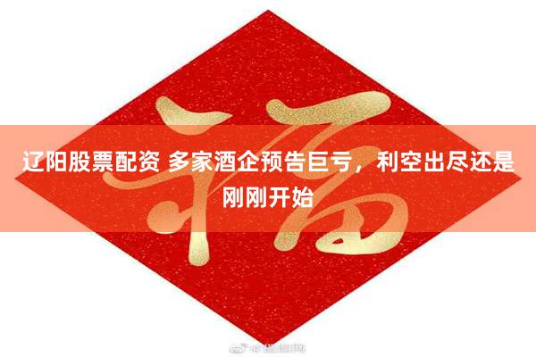 辽阳股票配资 多家酒企预告巨亏，利空出尽还是刚刚开始