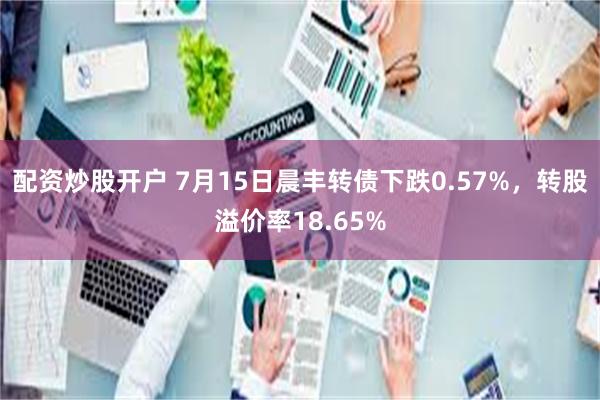 配资炒股开户 7月15日晨丰转债下跌0.57%，转股溢价率18.65%